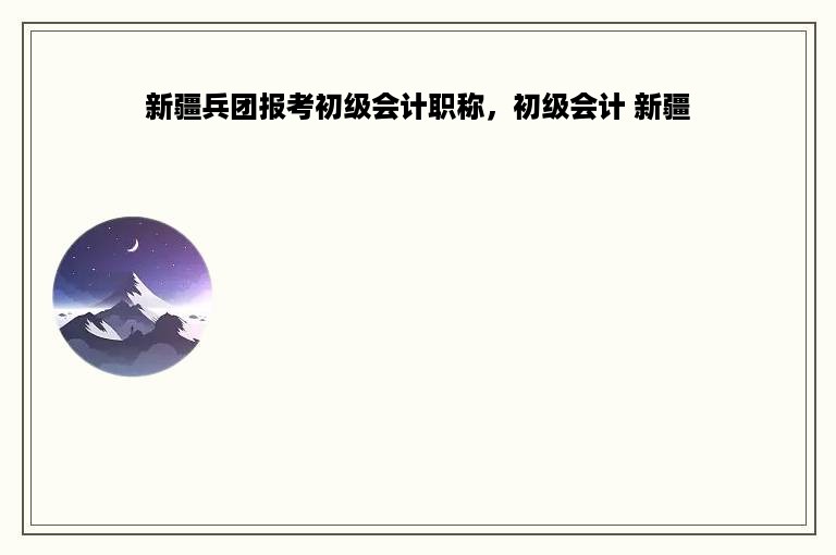 新疆兵团报考初级会计职称，初级会计 新疆