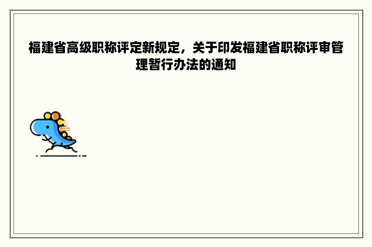 福建省高级职称评定新规定，关于印发福建省职称评审管理暂行办法的通知