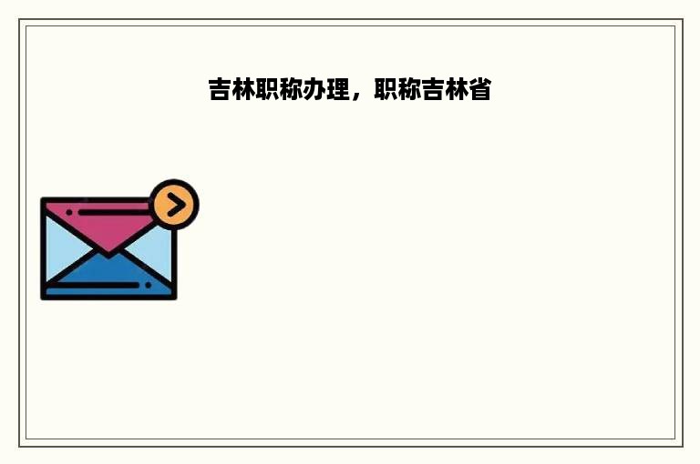 吉林职称办理，职称吉林省