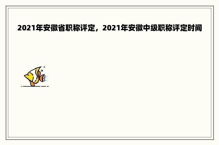 2021年安徽省职称评定，2021年安徽中级职称评定时间