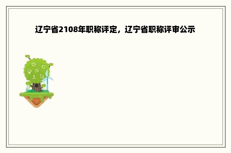 辽宁省2108年职称评定，辽宁省职称评审公示