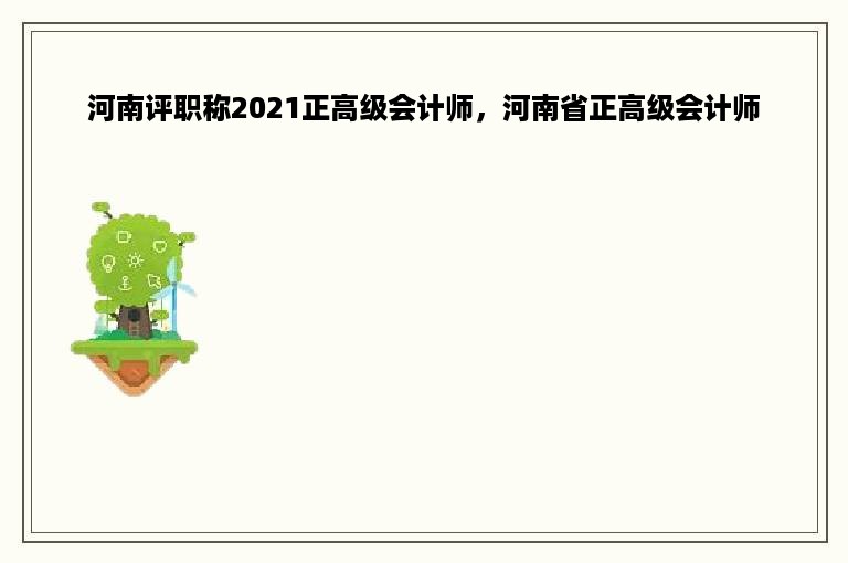 河南评职称2021正高级会计师，河南省正高级会计师