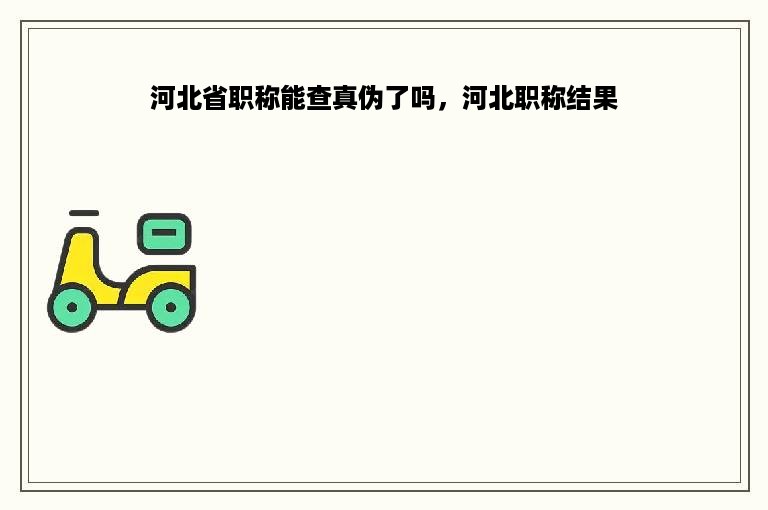 河北省职称能查真伪了吗，河北职称结果