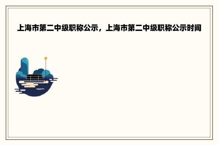 上海市第二中级职称公示，上海市第二中级职称公示时间