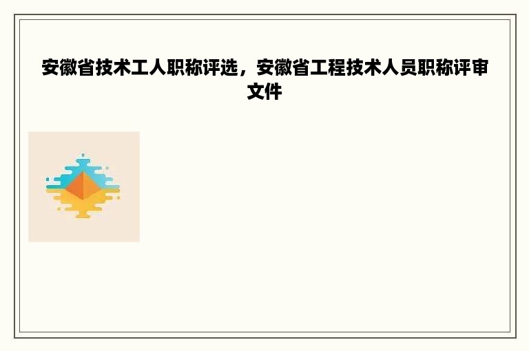 安徽省技术工人职称评选，安徽省工程技术人员职称评审文件