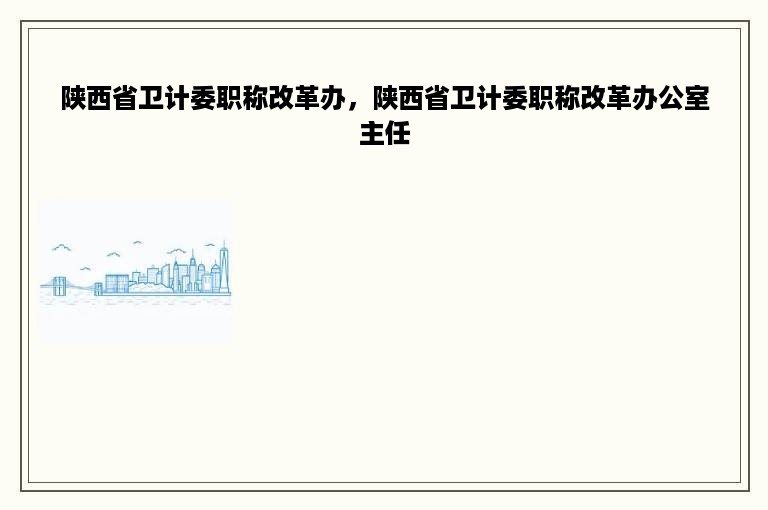 陕西省卫计委职称改革办，陕西省卫计委职称改革办公室主任