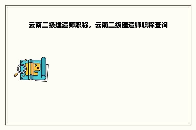 云南二级建造师职称，云南二级建造师职称查询