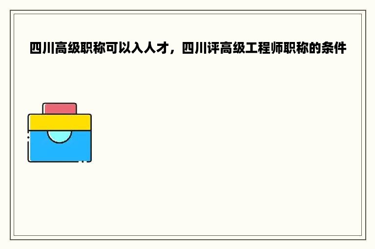 四川高级职称可以入人才，四川评高级工程师职称的条件