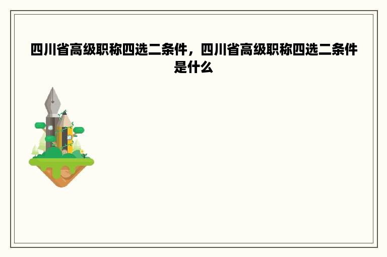 四川省高级职称四选二条件，四川省高级职称四选二条件是什么