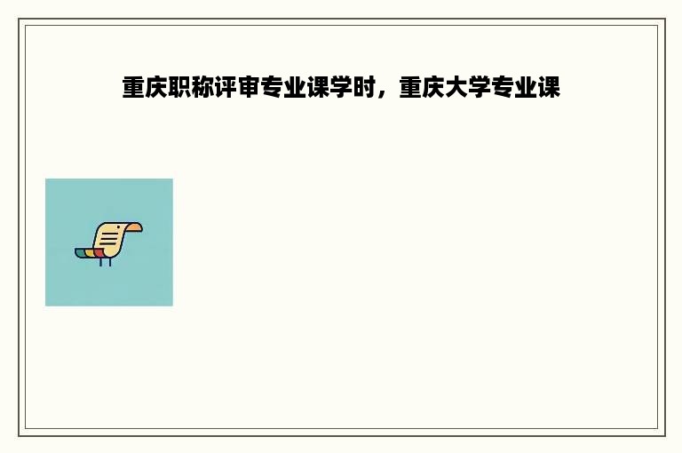 重庆职称评审专业课学时，重庆大学专业课