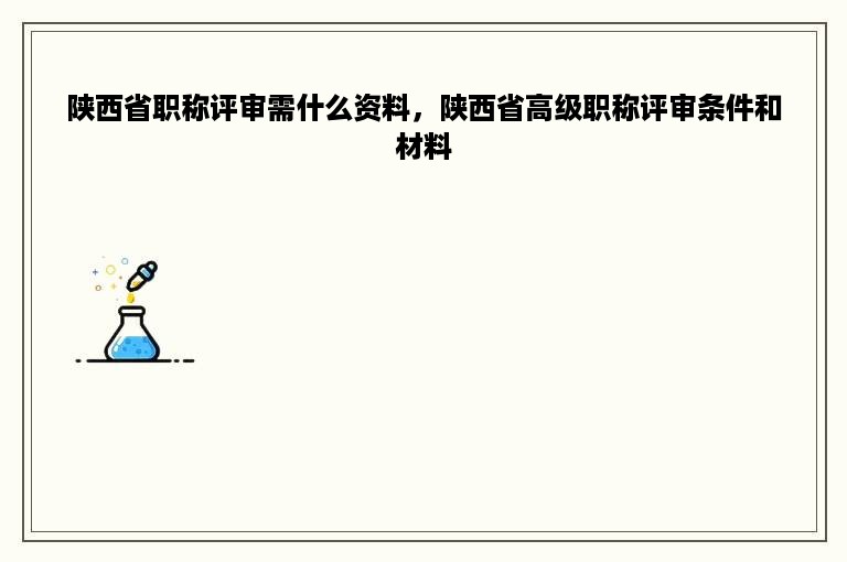 陕西省职称评审需什么资料，陕西省高级职称评审条件和材料