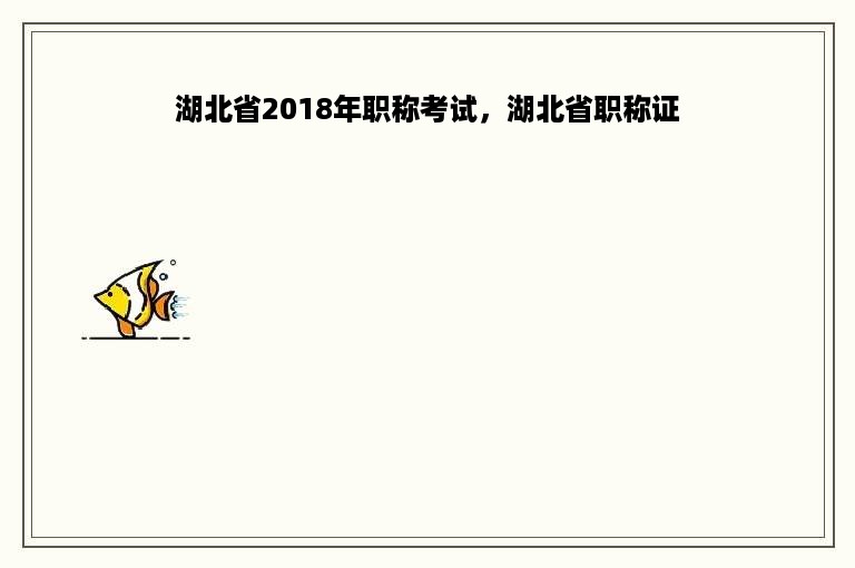 湖北省2018年职称考试，湖北省职称证