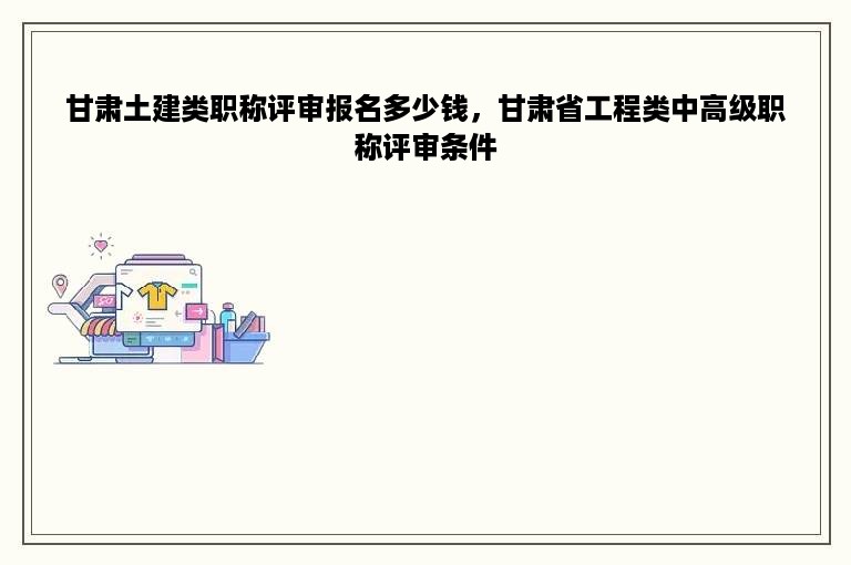 甘肃土建类职称评审报名多少钱，甘肃省工程类中高级职称评审条件