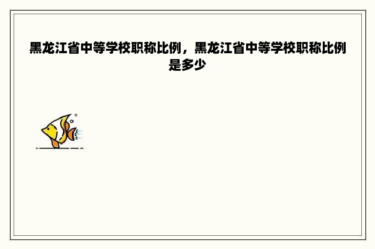 黑龙江省中等学校职称比例，黑龙江省中等学校职称比例是多少