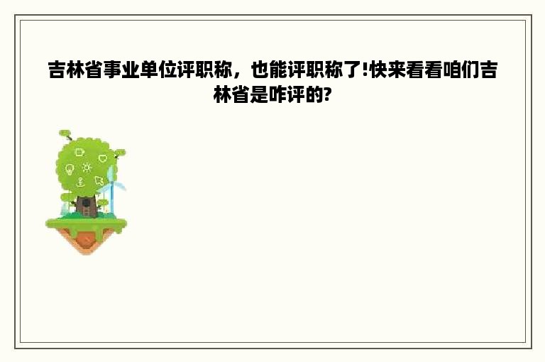 吉林省事业单位评职称，也能评职称了!快来看看咱们吉林省是咋评的?