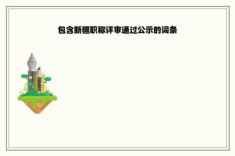 包含新疆职称评审通过公示的词条