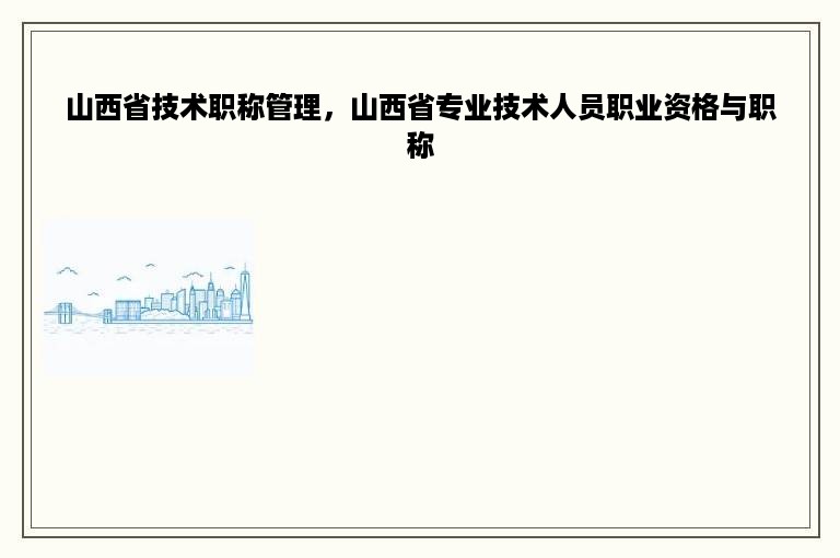 山西省技术职称管理，山西省专业技术人员职业资格与职称