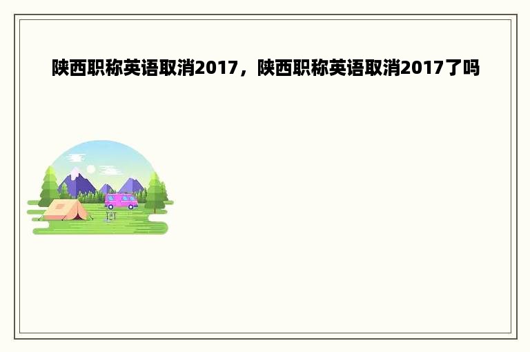 陕西职称英语取消2017，陕西职称英语取消2017了吗