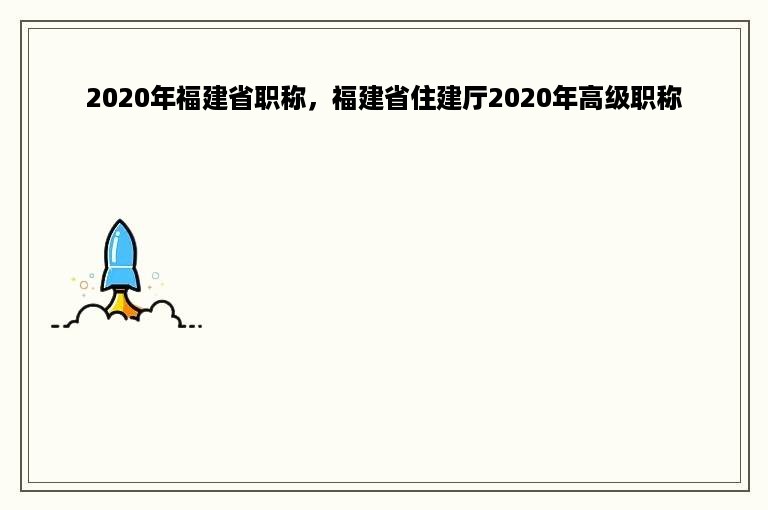 2020年福建省职称，福建省住建厅2020年高级职称