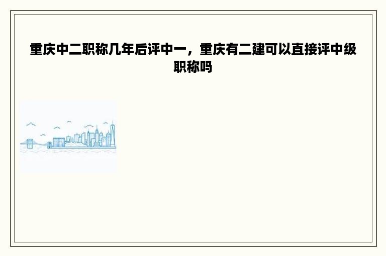 重庆中二职称几年后评中一，重庆有二建可以直接评中级职称吗