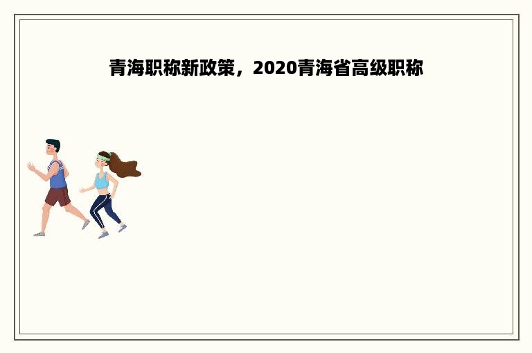 青海职称新政策，2020青海省高级职称