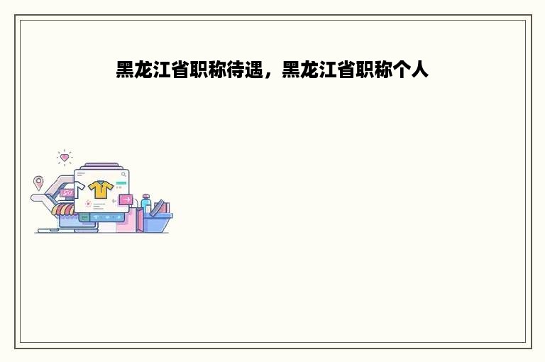 黑龙江省职称待遇，黑龙江省职称个人