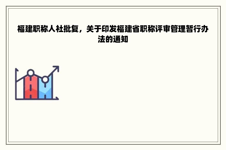 福建职称人社批复，关于印发福建省职称评审管理暂行办法的通知