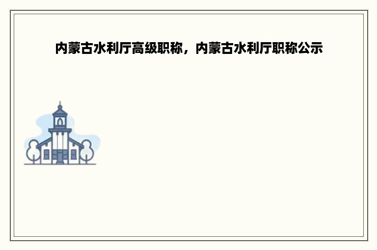 内蒙古水利厅高级职称，内蒙古水利厅职称公示