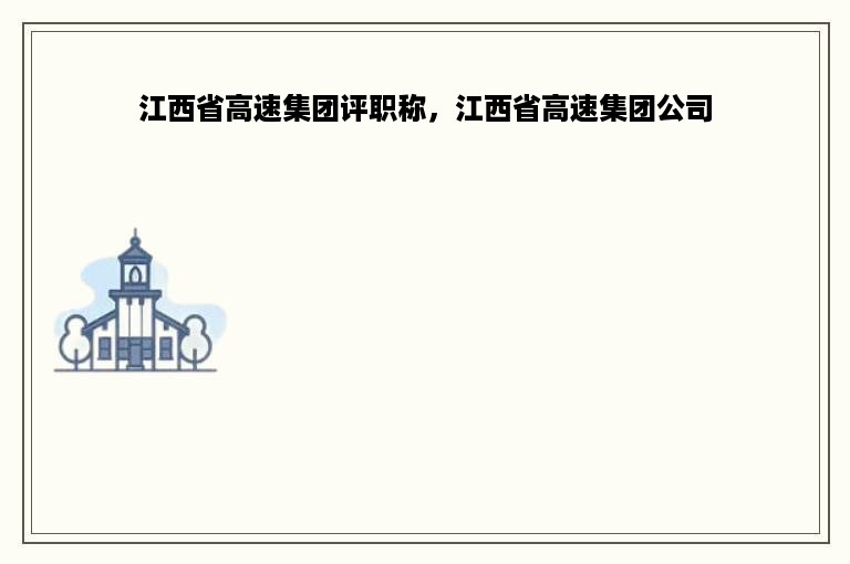 江西省高速集团评职称，江西省高速集团公司