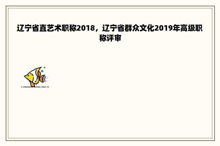 辽宁省直艺术职称2018，辽宁省群众文化2019年高级职称评审