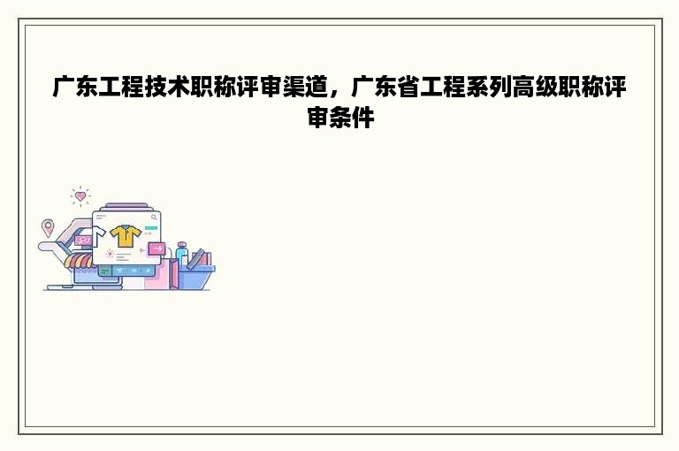 广东工程技术职称评审渠道，广东省工程系列高级职称评审条件