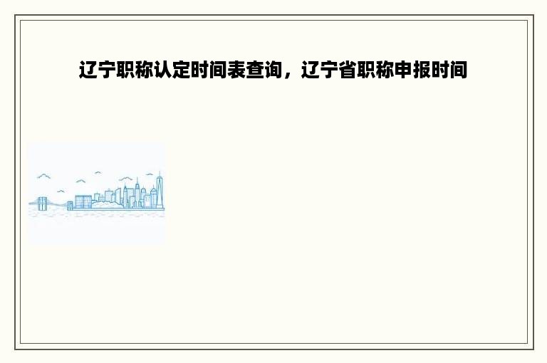 辽宁职称认定时间表查询，辽宁省职称申报时间