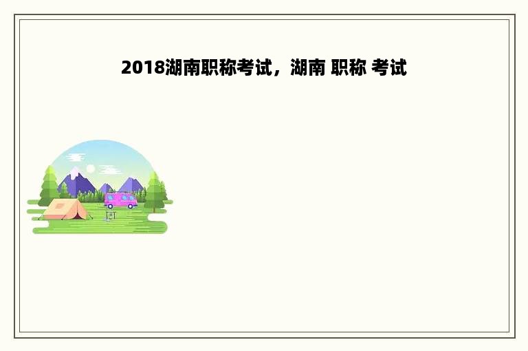 2018湖南职称考试，湖南 职称 考试