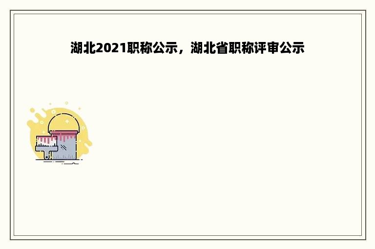 湖北2021职称公示，湖北省职称评审公示