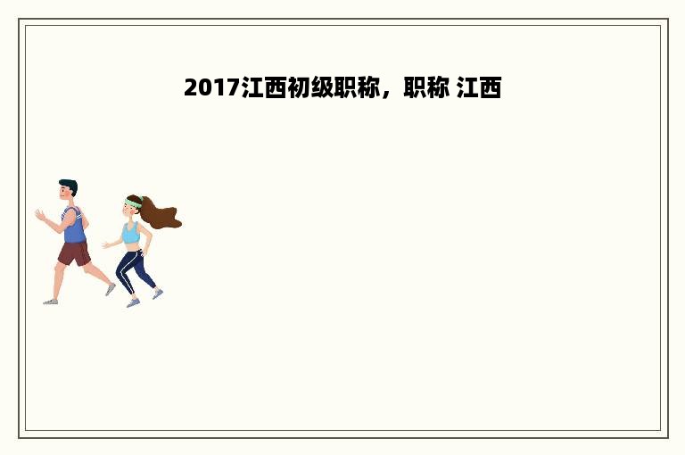 2017江西初级职称，职称 江西