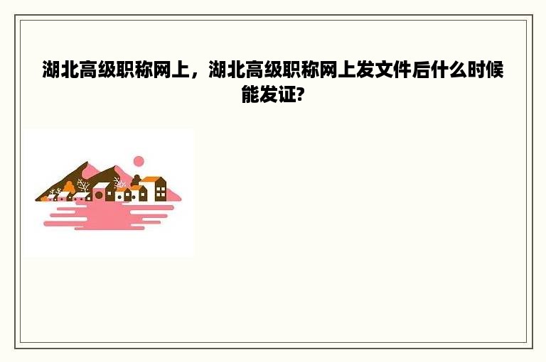 湖北高级职称网上，湖北高级职称网上发文件后什么时候能发证?