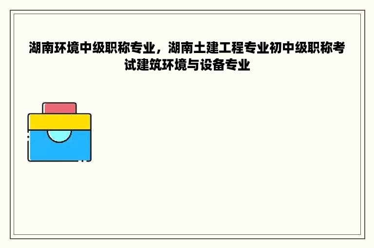 湖南环境中级职称专业，湖南土建工程专业初中级职称考试建筑环境与设备专业