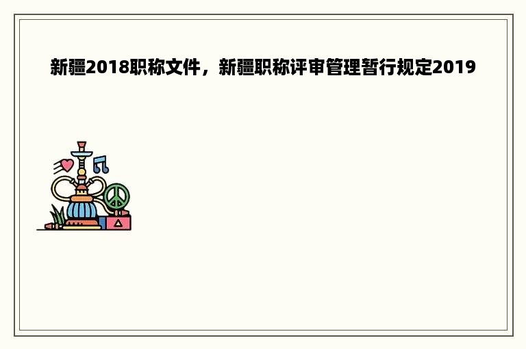 新疆2018职称文件，新疆职称评审管理暂行规定2019