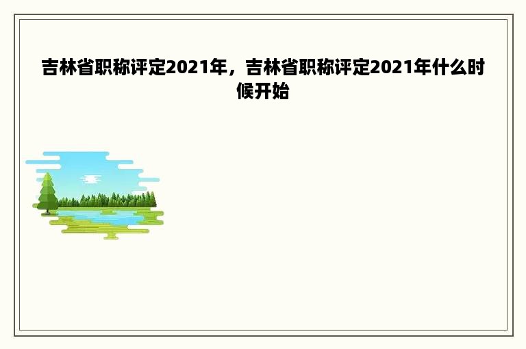 吉林省职称评定2021年，吉林省职称评定2021年什么时候开始