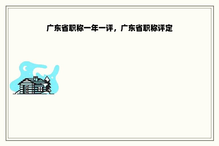 广东省职称一年一评，广东省职称评定