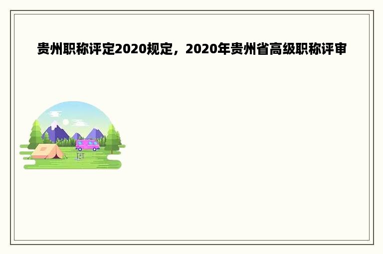 贵州职称评定2020规定，2020年贵州省高级职称评审