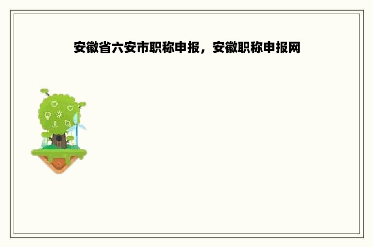 安徽省六安市职称申报，安徽职称申报网