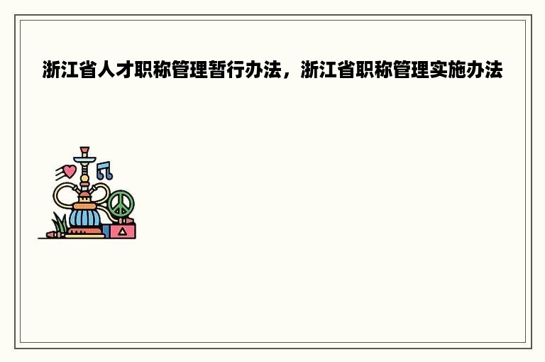 浙江省人才职称管理暂行办法，浙江省职称管理实施办法