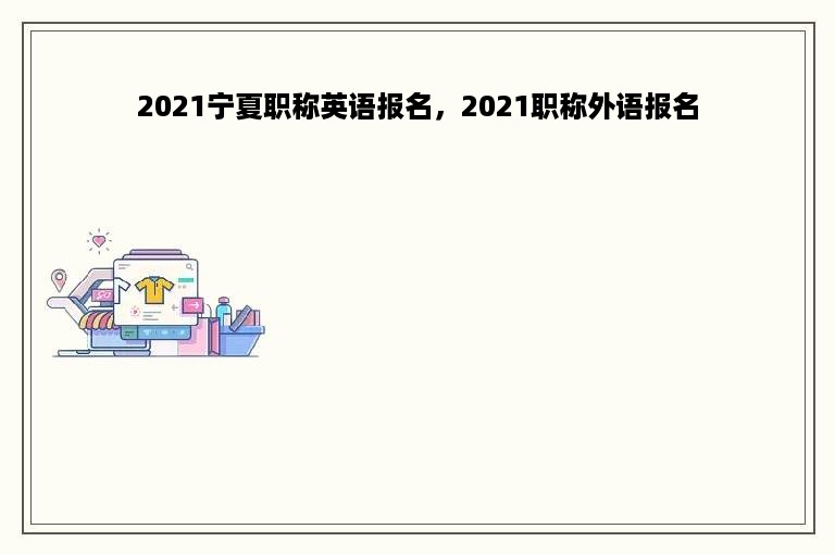 2021宁夏职称英语报名，2021职称外语报名