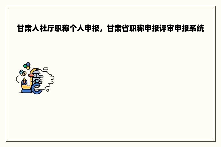 甘肃人社厅职称个人申报，甘肃省职称申报评审申报系统