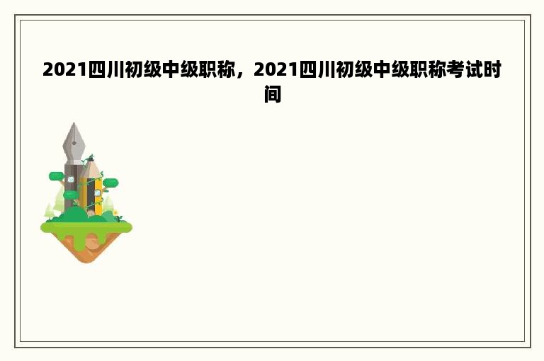 2021四川初级中级职称，2021四川初级中级职称考试时间