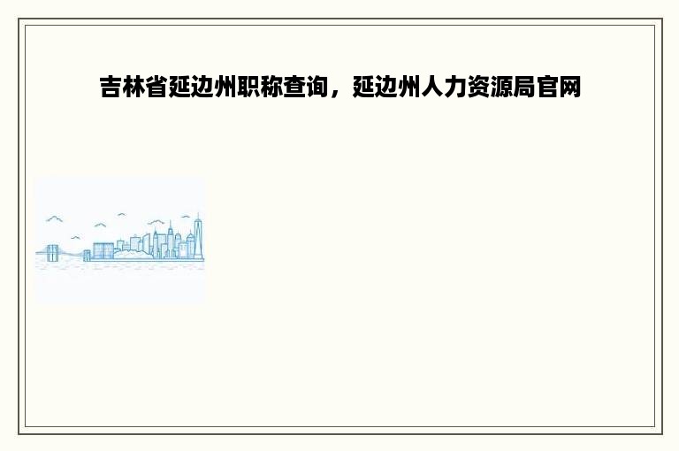 吉林省延边州职称查询，延边州人力资源局官网