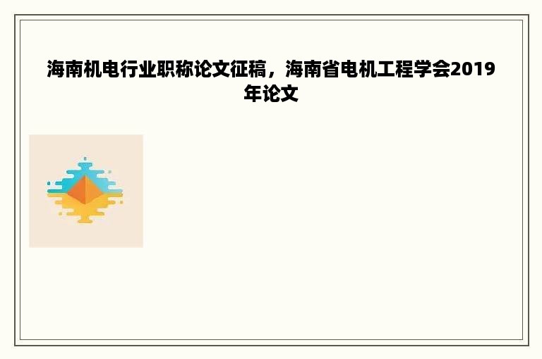 海南机电行业职称论文征稿，海南省电机工程学会2019年论文