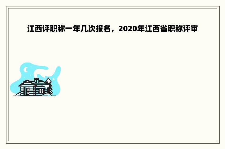 江西评职称一年几次报名，2020年江西省职称评审