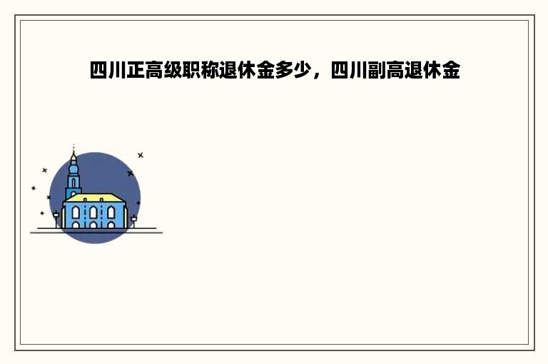 四川正高级职称退休金多少，四川副高退休金